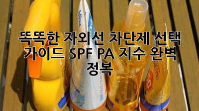 똑똑한 자외선 차단제 선택 가이드: SPF, PA 지수 완벽 정복!