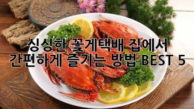싱싱한 꽃게택배, 집에서 간편하게 즐기는 방법 BEST 5